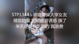 STP13445 眼镜哥操大学女友 精致脸蛋 短裙翘臀诱惑 操了半天还是软趴趴的 真浪费