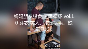 妈妈朋友猎食 无限循环 vol.10 芽衣 美人、浓密阴毛、缺氧FUCK