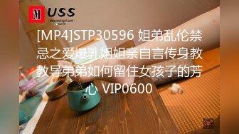 [MP4]STP30596 姐弟乱伦禁忌之爱爆乳姐姐亲自言传身教教导弟弟如何留住女孩子的芳心 VIP0600