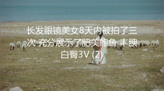 长发眼镜美女8天内被拍了三次 充分展示了肥美鲍鱼 丰腴白臀3V (2)