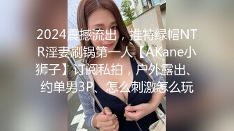 2024震撼流出，推特绿帽NTR淫妻刷锅第一人【AKane小狮子】订阅私拍，户外露出、约单男3P、怎么刺激怎么玩