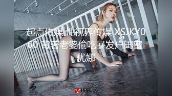 起点传媒 性视界传媒 XSJKY060 背著老婆偷吃暴发户闺蜜 优娜