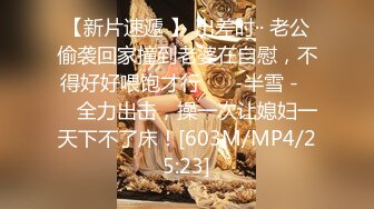 【新片速遞 】 出差时·· 老公偷袭回家撞到老婆在自慰，不得好好喂饱才行❤️ -半雪 -❤️ 全力出击，操一次让媳妇一天下不了床！[603M/MP4/25:23]