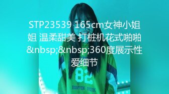 STP23539 165cm女神小姐姐 温柔甜美 打桩机花式啪啪&nbsp;&nbsp;360度展示性爱细节