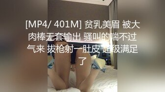 [MP4/ 401M] 贫乳美眉 被大肉棒无套输出 骚叫的喘不过气来 拔枪射一肚皮 超级满足了