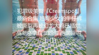 犯罪级美臀『Creamspot』最新合集 翘臀少女的牛仔裤被撕裂再被幻龙大鸡巴插烂 高潮痉挛白浆四溢 绝美淫叫 上 (1)