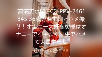 [高清无水印]FC2-PPV-2461845 36歳専业主妇とハメ撮り！オナニー大好き奥様はオナニーでイキまくり生でハメて大量中出し