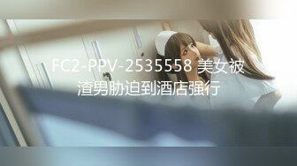 FC2-PPV-2535558 美女被渣男胁迫到酒店强行