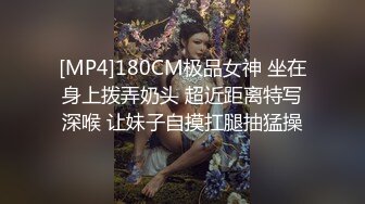 [MP4]180CM极品女神 坐在身上拨弄奶头 超近距离特写深喉 让妹子自摸扛腿抽猛操