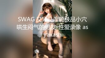 SWAG 又紧又湿的极品小穴哄生闷气的男友-性爱录像 asyaxash