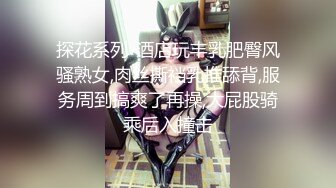 探花系列-酒店玩丰乳肥臀风骚熟女,肉丝撕裆乳推舔背,服务周到搞爽了再操,大屁股骑乘后入撞击