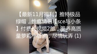 【最新11月福利】推特极品绿帽，性瘾情侣【sce与小条】付费长视频2部，圈养高质量萝莉小母狗，尽情玩弄 (1)