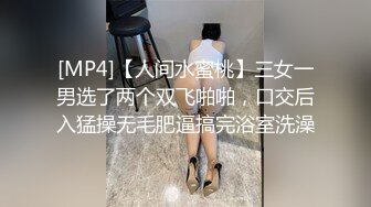 [MP4]【人间水蜜桃】三女一男选了两个双飞啪啪，口交后入猛操无毛肥逼搞完浴室洗澡