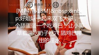 [MP4/ 613M]&nbsp;&nbsp;好姐妹一起来双飞大哥，一个舔蛋蛋一个吃鸡巴，让小哥草着逼吃奶子抠穴 舔鸡巴带出的淫水