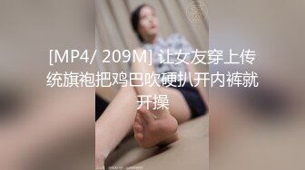 [MP4/ 209M] 让女友穿上传统旗袍把鸡巴吹硬扒开内裤就开操