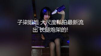 子柒姐姐 大尺度私拍最新流出 长腿炮架的!