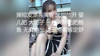 操短发漂亮美眉 来脚放开 婴儿肥 大奶子 一线天稀毛肥鲍鱼 无套输出 这逼操着肯定舒坦