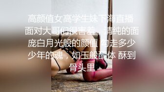 高颜值女高学生妹下海直播 面对大哥们很害羞，清纯的面庞白月光般的颜值 勾走多少少年的魂，如玉般酮体 酥到骨头里