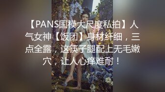 【PANS国模大尺度私拍】人气女神【饭团】身材纤细，三点全露，这筷子腿配上无毛嫩穴，让人心痒难耐！