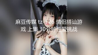 麻豆传媒 tz-126 情侣搭讪游戏 上集 30分钟性爱挑战