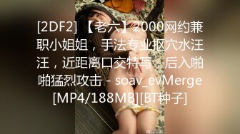 [2DF2] 【老六】2000网约兼职小姐姐，手法专业抠穴水汪汪，近距离口交特写，后入啪啪猛烈攻击 - soav_evMerge[MP4/188MB][BT种子]