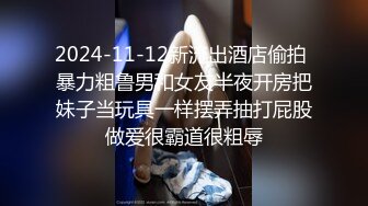 2024-11-12新流出酒店偷拍 暴力粗鲁男和女友半夜开房把妹子当玩具一样摆弄抽打屁股做爱很霸道很粗辱