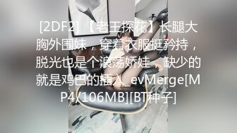 [2DF2] 【老王探花】长腿大胸外围妹，穿着衣服挺矜持，脱光也是个浪荡娇娃，缺少的就是鸡巴的插入_evMerge[MP4/106MB][BT种子]