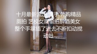 十月最新流出 魔手 外购精品厕拍 艺校女厕偷拍醉酒美女整个手掌插了进去不断扣动搅动吐