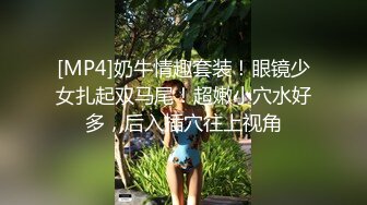 [MP4]奶牛情趣套装！眼镜少女扎起双马尾！超嫩小穴水好多，后入插穴往上视角