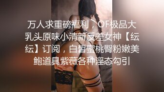 万人求重磅福利，OF极品大乳头原味小清新反差女神【纭纭】订阅，白皙蜜桃臀粉嫩美鲍道具紫薇各种淫态勾引