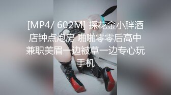 [MP4/ 602M] 探花金小胖酒店钟点炮房 啪啪零零后高中兼职美眉一边被草一边专心玩手机