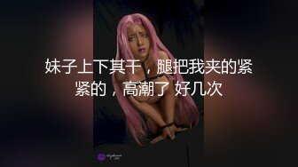 妹子上下其干，腿把我夹的紧紧的，高潮了 好几次