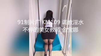 91制片厂 KM109 调教淫水不停的美女教师 金宝娜