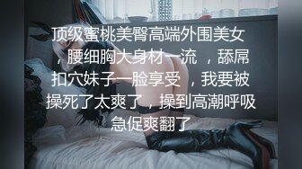 顶级蜜桃美臀高端外围美女 ，腰细胸大身材一流 ，舔屌扣穴妹子一脸享受 ，我要被操死了太爽了，操到高潮呼吸急促爽翻了