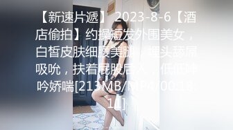 【新速片遞】 2023-8-6【酒店偷拍】约操短发外围美女，白皙皮肤细腰美腿，埋头舔屌吸吮，扶着屁股后入，低低呻吟娇喘[213MB/MP4/00:18:11]