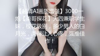 【超清AI画质增强】3000一炮【柒哥探花】大四兼职学生妹，校花级别，多少男人的白月光，美得让人心疼，强推佳作！