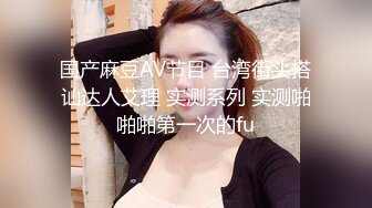 国产麻豆AV节目 台湾街头搭讪达人艾理 实测系列 实测啪啪啪第一次的fu