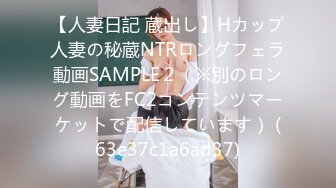 【人妻日記 蔵出し】Hカップ人妻の秘蔵NTRロングフェラ動画SAMPLE２（※別のロング動画をFC2コンテンツマーケットで配信しています） (63e37c1a6ad37)