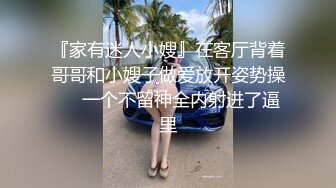 『家有迷人小嫂』在客厅背着哥哥和小嫂子做爱放开姿势操❤️一个不留神全内射进了逼里