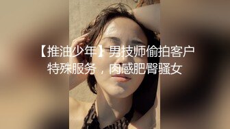 【推油少年】男技师偷拍客户特殊服务，肉感肥臀骚女