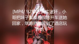 [MP4/ 929M] 真实迷奸，小哥把妹子灌醉后假意开车送她回家，然鹅把她带到了酒店玩弄她