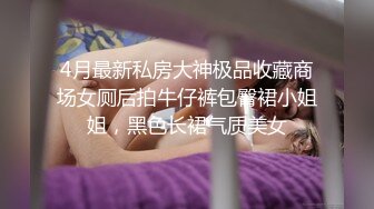 4月最新私房大神极品收藏商场女厕后拍牛仔裤包臀裙小姐姐，黑色长裙气质美女