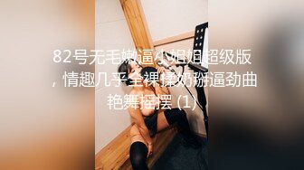 82号无毛嫩逼小姐姐超级版，情趣几乎全裸揉奶掰逼劲曲艳舞摇摆 (1)