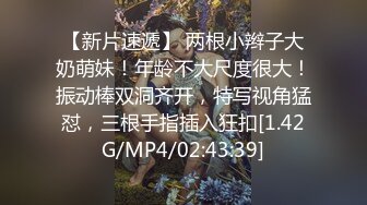 【新片速遞】 两根小辫子大奶萌妹！年龄不大尺度很大！振动棒双洞齐开，特写视角猛怼，三根手指插入狂扣[1.42G/MP4/02:43:39]