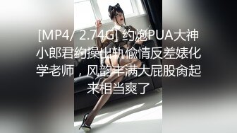 [MP4/ 2.74G] 约炮PUA大神小郎君约操出轨偸情反差婊化学老师，风韵丰满大屁股肏起来相当爽了