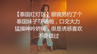 【泰国红灯区】眼镜男约了个泰国妹子TP啪啪，口交大力猛操呻吟娇喘，很是诱惑喜欢不要错过