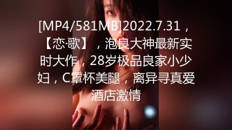 [MP4/581MB]2022.7.31，【恋·歌】，泡良大神最新实时大作，28岁极品良家小少妇，C罩杯美腿，离异寻真爱酒店激情