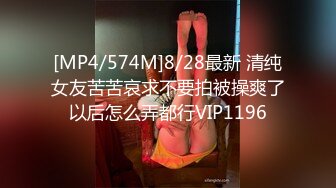 [MP4/574M]8/28最新 清纯女友苦苦哀求不要拍被操爽了以后怎么弄都行VIP1196