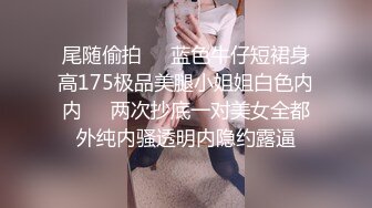 尾随偷拍❤️蓝色牛仔短裙身高175极品美腿小姐姐白色内内❤️两次抄底一对美女全都外纯内骚透明内隐约露逼