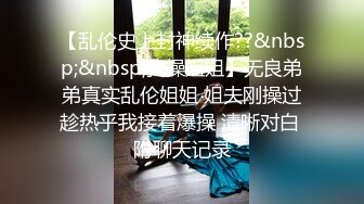 【乱伦史上封神续作??&nbsp;&nbsp;我操姐姐】无良弟弟真实乱伦姐姐 姐夫刚操过趁热乎我接着爆操 清晰对白 附聊天记录